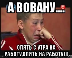 А вовану.... Опять с утра на работу,опять на работу))), Мем  Сашок Фокин