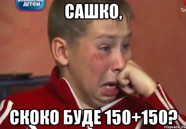 Сашко, скоко буде 150+150?