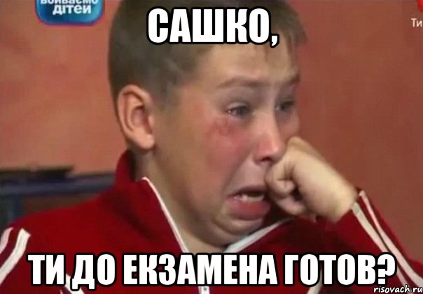 сашко, ти до екзамена готов?