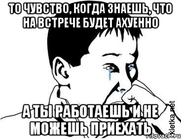 ТО чувство, когда знаешь, что на встрече будет ахуенно А ты работаешь и не можешь приехать