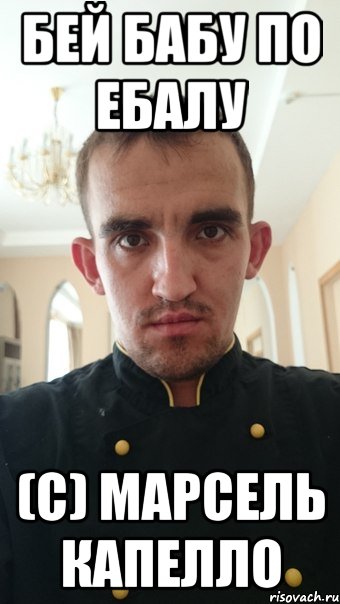 бей бабу по ебалу (с) марсель капелло