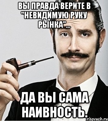 Вы правда верите в "невидимую руку рынка"... Да вы сама наивность., Мем Сэр Надменность