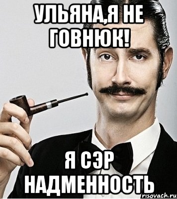 УЛЬЯНА,Я НЕ ГОВНЮК! Я СЭР НАДМЕННОСТЬ, Мем Сэр Надменность