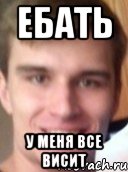 ебать у меня все висит
