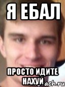 Я ЕБАЛ ПРОСТО ИДИТЕ НАХУЙ