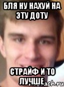 БЛЯ НУ НАХУЙ НА ЭТУ ДОТУ СТРАЙФ И ТО ЛУЧШЕ