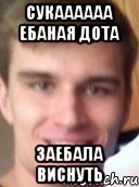 СУКАААААА ЕБАНАЯ ДОТА ЗАЕБАЛА ВИСНУТЬ