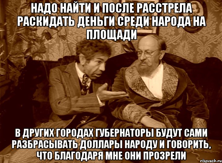 Надо найти и после расстрела раскидать деньги среди народа на площади В других городах губернаторы будут сами разбрасывать доллары народу и говорить, что благодаря мне они прозрели