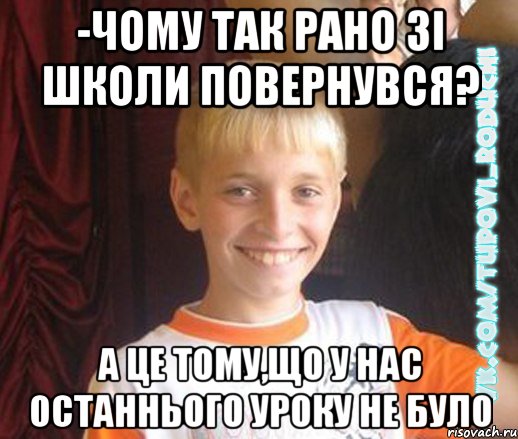 -чому так рано зі школи повернувся? а це тому,що у нас останнього уроку не було, Мем  Школяр