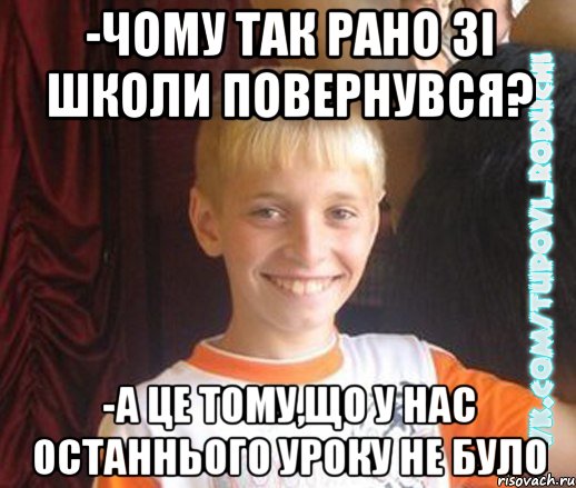 -чому так рано зі школи повернувся? -а це тому,що у нас останнього уроку не було, Мем  Школяр