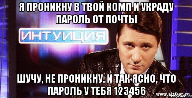 Я проникну в твой комп и украду пароль от почты Шучу, не проникну. И так ясно, что пароль у тебя 123456