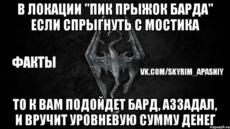 В локации "Пик Прыжок Барда" если спрыгнуть с мостика то к вам подойдет бард, Аззадал, и вручит уровневую сумму денег, Мем Скайрим