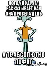 Когда подруга расказывает как она провела день А те абсолютно пофиг, Мем Сквидвард в полный рост