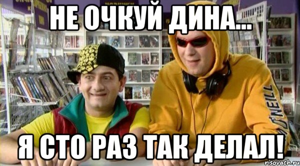 Не очкуй Дина... я сто раз так делал!