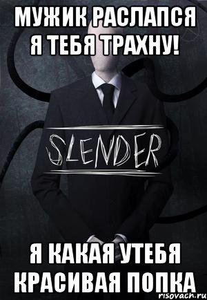 мужик раслапся я тебя трахну! я какая утебя красивая попка, Мем SLENDER