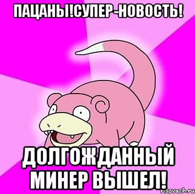 ПАЦАНЫ!СУПЕР-НОВОСТЬ! ДОЛГОЖДАННЫЙ МИНЕР ВЫШЕЛ!, Мем слоупок