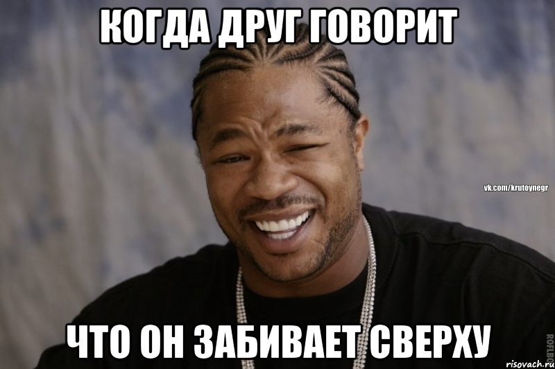 когда друг говорит что он забивает сверху