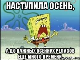 Наступила осень, а до важных осенних релизов еще много времени., Мем Спанч Боб плачет