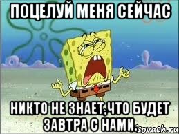 Поцелуй меня сейчас Никто не знает,что будет завтра с нами., Мем Спанч Боб плачет