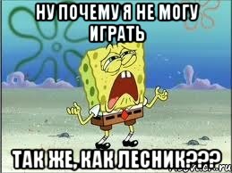 Ну почему я не могу играть так же, как лесник???, Мем Спанч Боб плачет