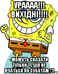 Ураааа!!! Вихідні!!!! -можуть сказати тільки ті, що не вчаться по суботам :"(, Мем спанч боб