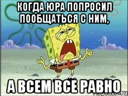 когда юра попросил пообщаться с ним, а всем все равно, Мем Спанч Боб плачет