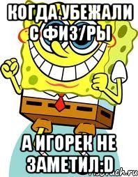 когда убежали с физ/ры а игорек не заметил:D, Мем спанч боб