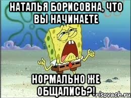 Наталья Борисовна, что вы начинаете НОРМАЛЬНО ЖЕ ОБЩАЛИСЬ?!, Мем Спанч Боб плачет