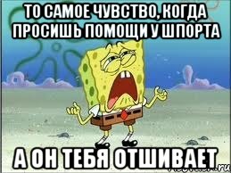 то самое чувство, когда просишь помощи у шпорта а он тебя отшивает, Мем Спанч Боб плачет