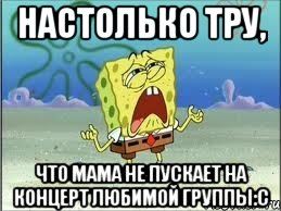 Настолько тру, что мама не пускает на концерт любимой группы:с, Мем Спанч Боб плачет