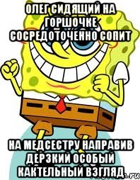 олег сидящий на горшочке сосредоточенно сопит на медсестру направив дерзкий особый кактельный взгляд, Мем спанч боб