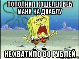 Пополнил кошелек веб мани на Диаблу Не хватило 60 рублей, Мем Спанч Боб плачет