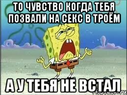 то чувство когда тебя позвали на секс в троём А У ТЕБЯ НЕ ВСТАЛ, Мем Спанч Боб плачет