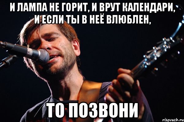 И лампа не горит, и врут календари, и если ты в неё влюблен, То позвони