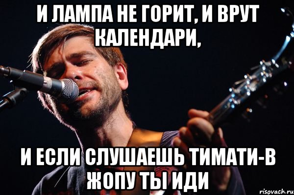 И лампа не горит, и врут календари, И если слушаешь Тимати-в жопу ты иди