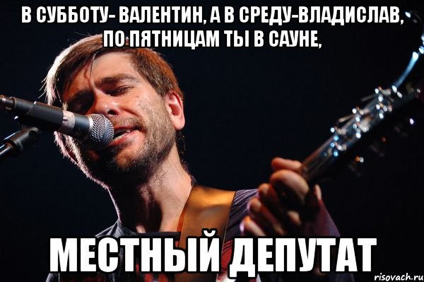 В субботу- Валентин, а в среду-Владислав, по пятницам ты в сауне, местный депутат