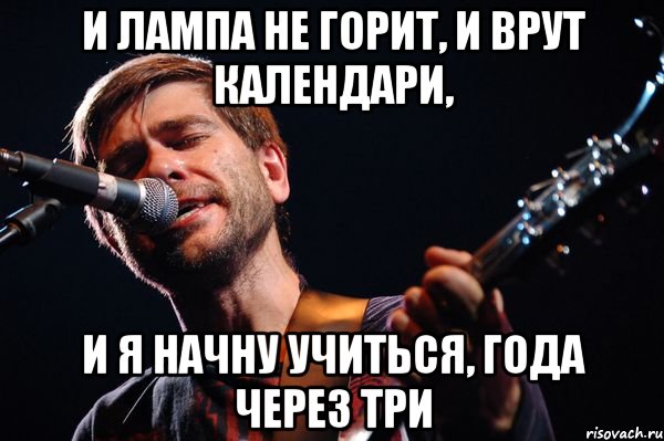 И лампа не горит, и врут календари, и я начну учиться, года через три