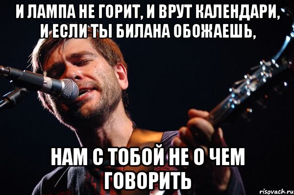 И лампа не горит, и врут календари, и если ты Билана обожаешь, нам с тобой не о чем говорить