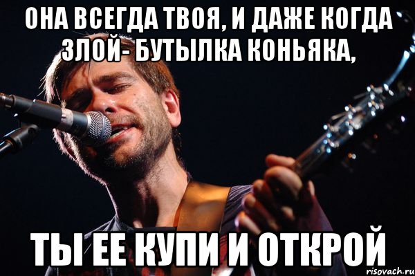 Она всегда твоя, и даже когда злой- бутылка коньяка, ты ее купи и открой