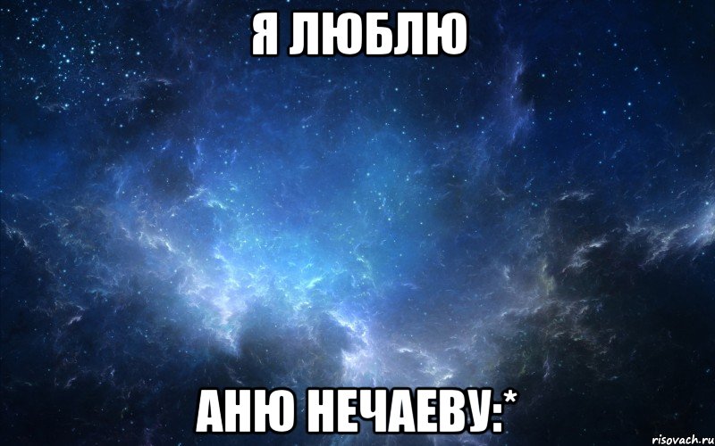 Я ЛЮБЛЮ АНЮ НЕЧАЕВУ:*