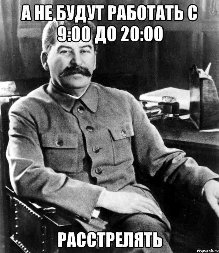 А не будут работать с 9:00 до 20:00 РАССТРЕЛЯТЬ, Мем  иосиф сталин