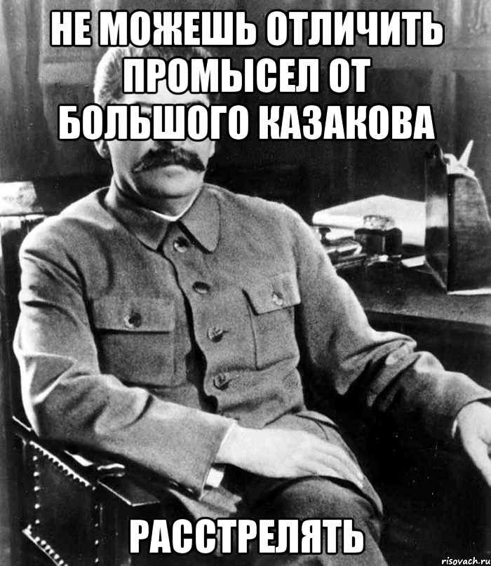 не можешь отличить Промысел от Большого Казакова РАССТРЕЛЯТЬ, Мем  иосиф сталин