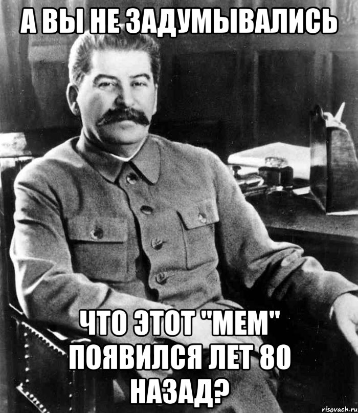 А вы не задумывались Что этот "мем" появился лет 80 назад?, Мем  иосиф сталин