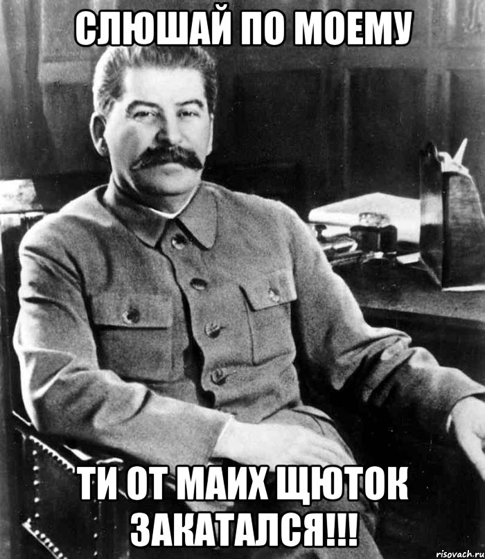 СЛЮШАЙ ПО МОЕМУ ТИ ОТ МАИХ ЩЮТОК ЗАКАТАЛСЯ!!!, Мем  иосиф сталин