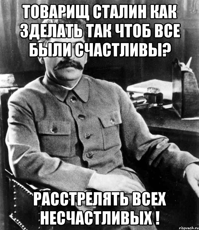 товарищ сталин как зделать так чтоб все были счастливы? расстрелять всех несчастливых !, Мем  иосиф сталин