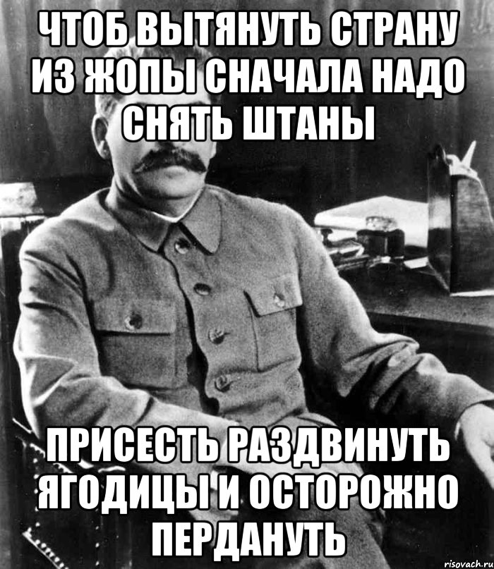 чтоб вытянуть страну из жопы сначала надо снять штаны присесть раздвинуть ягодицы и осторожно пердануть, Мем  иосиф сталин