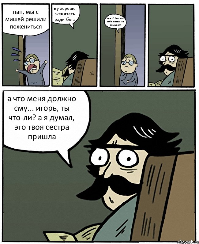 пап, мы с мишей решили пожениться ну хорошо, женитесь ради бога и всё? больше тебя ничего не смущает? а что меня должно сму... игорь, ты что-ли? а я думал, это твоя сестра пришла, Комикс Пучеглазый отец