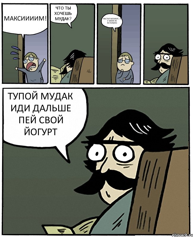 МАКСИИИИМ! ЧТО ТЫ ХОЧЕШЬ МУДАК? НАСТАЛ МОМЕНТ, А У МЕНЯ НЕ ВСТАЛ((00( ТУПОЙ МУДАК ИДИ ДАЛЬШЕ ПЕЙ СВОЙ ЙОГУРТ, Комикс Пучеглазый отец