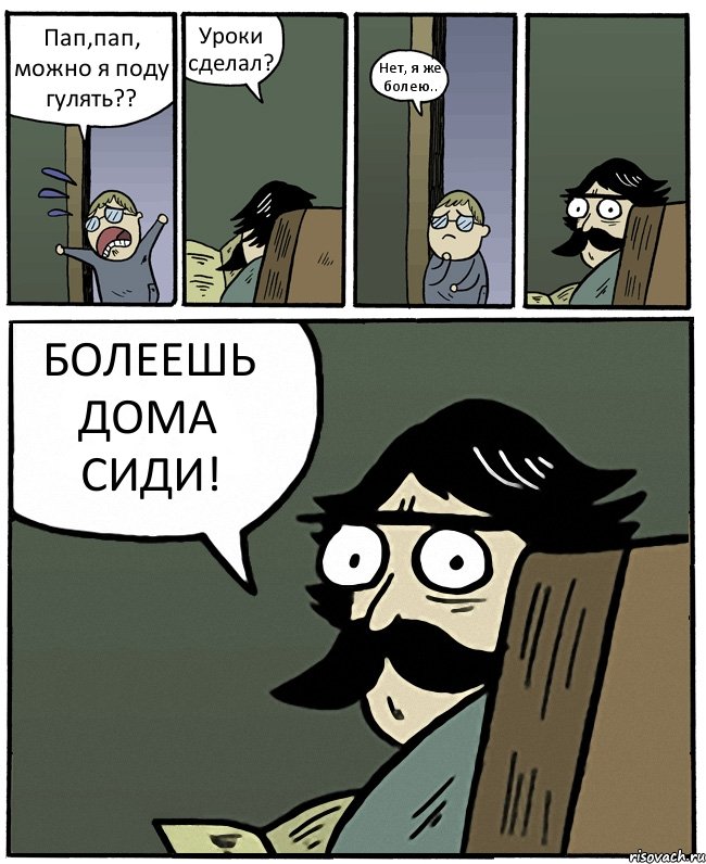 Пап,пап, можно я поду гулять?? Уроки сделал? Нет, я же болею.. БОЛЕЕШЬ ДОМА СИДИ!, Комикс Пучеглазый отец