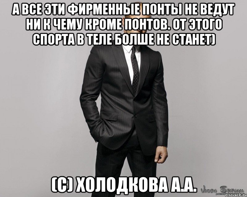 а все эти фирменные понты не ведут ни к чему кроме понтов. от этого спорта в теле болше не станет) (с) Холодкова А.А.